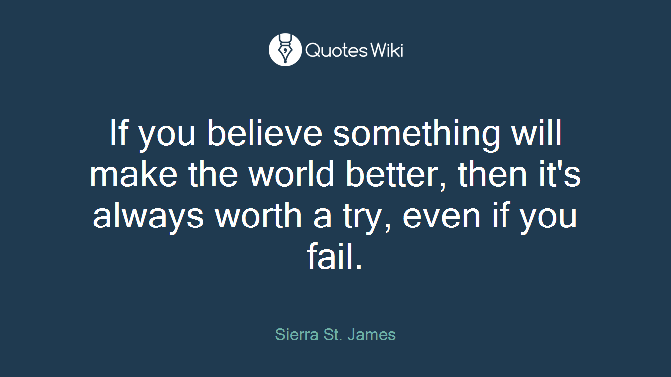 If you believe something will make the world better, then it's always worth a try, even if you fail.