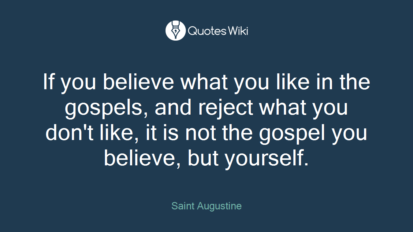 If you believe what you like in the gospels, and reject what you don't like, it is not the gospel you believe, but yourself.