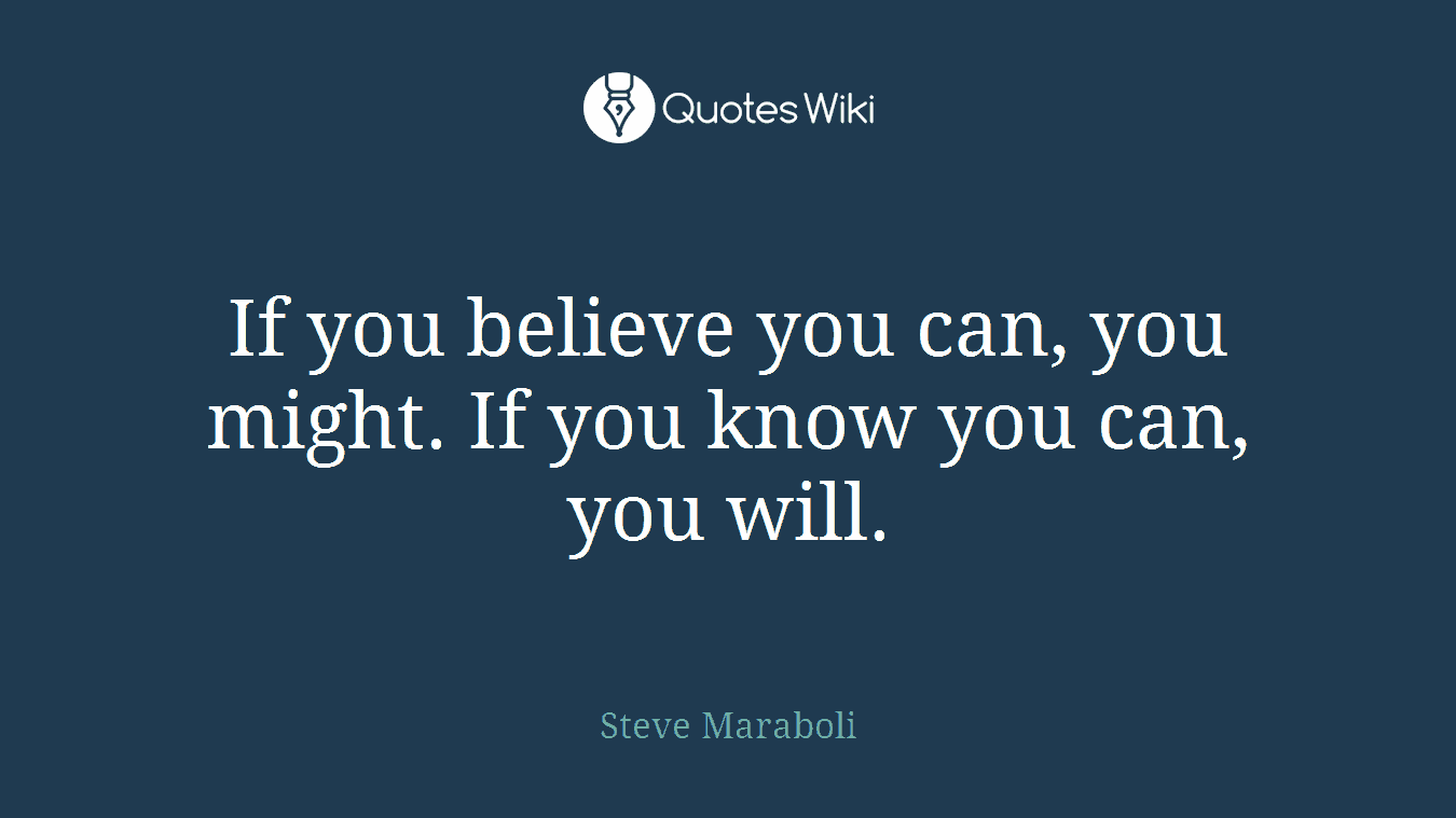 If you believe you can, you might. If you know you can, you will.