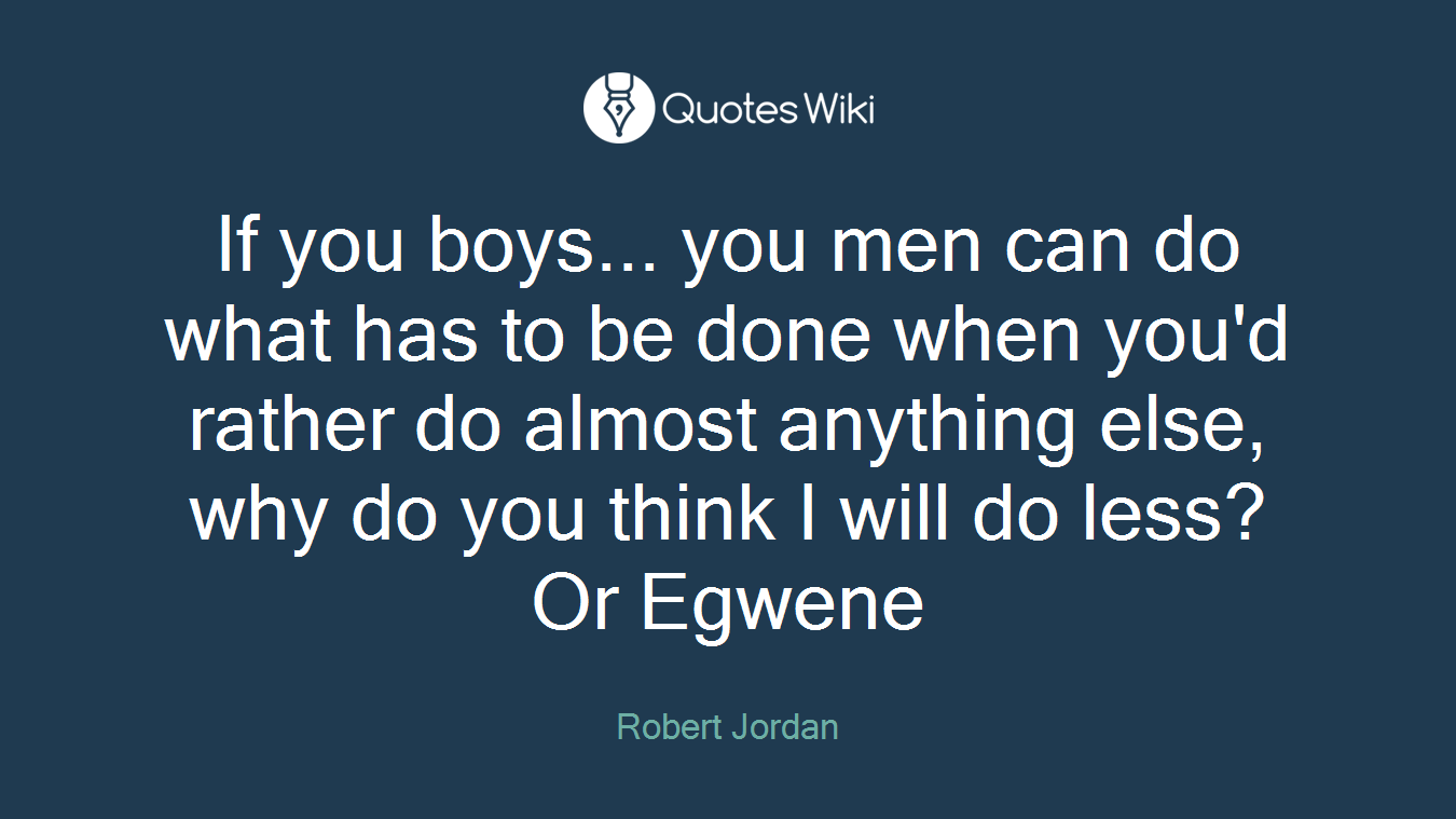 If you boys... you men can do what has to be done when you'd rather do almost anything else, why do you think I will do less? Or Egwene