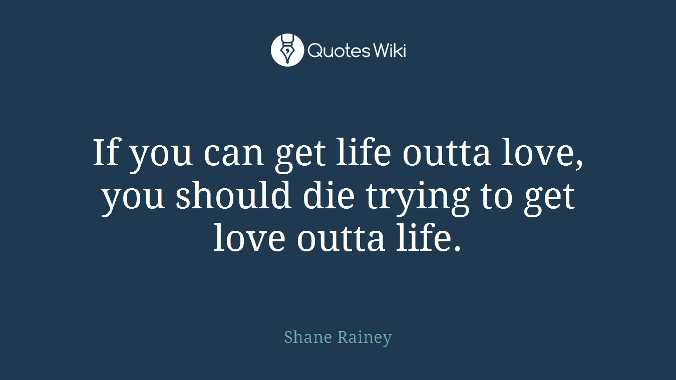 If you can get life outta love, you should die trying to get love outta life.