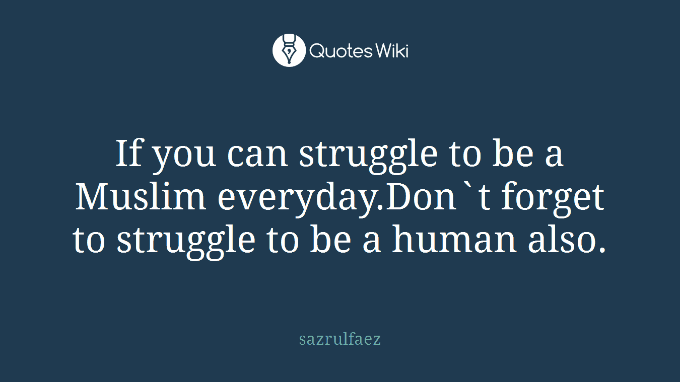 If you can struggle to be a Muslim everyday.Don`t forget to struggle to be a human also.