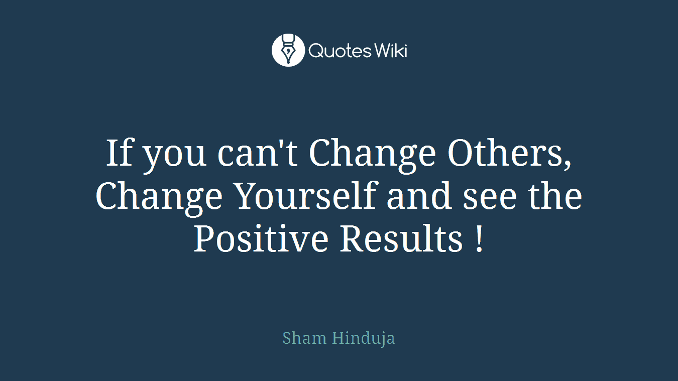 If you can't Change Others, Change Yourself and see the Positive Results !
