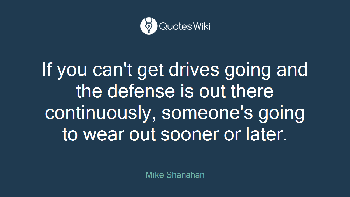If you can't get drives going and the defense is out there continuously, someone's going to wear out sooner or later.