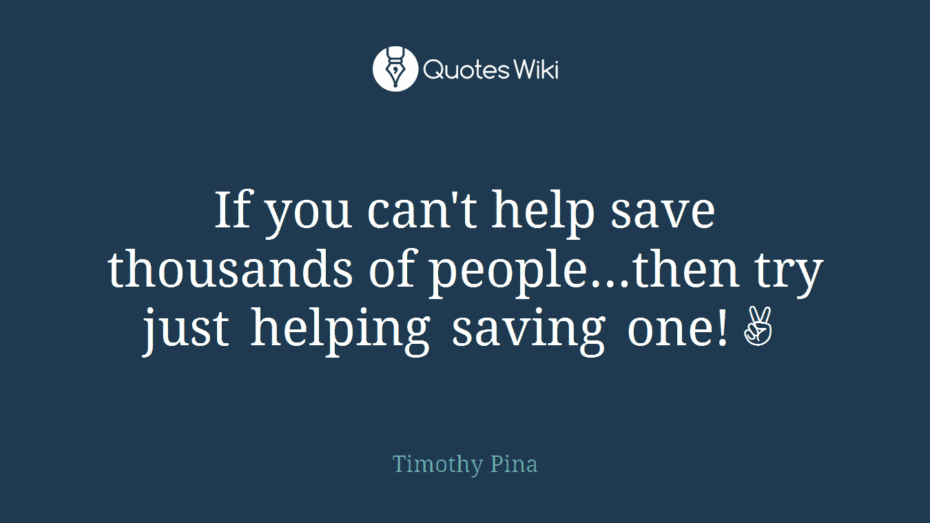 If you can't help save thousands of people...then try just helping saving one!✌