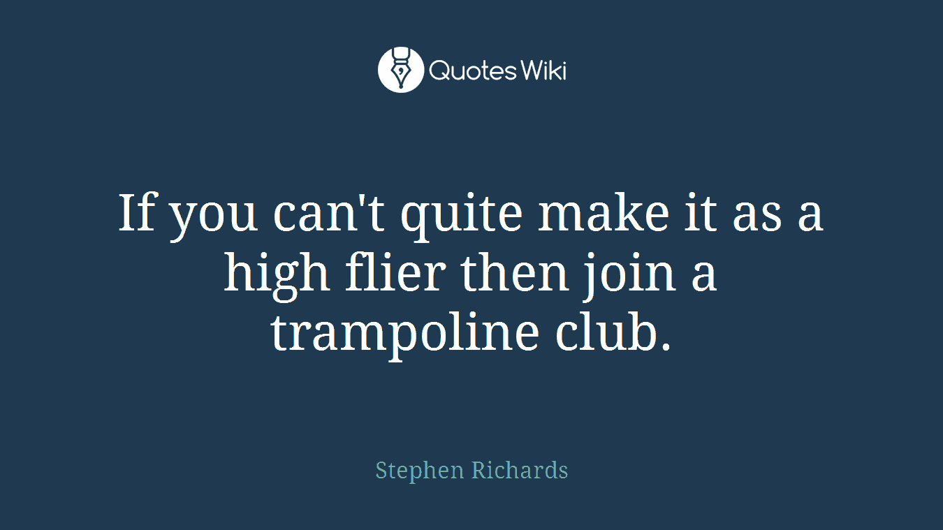 If you can't quite make it as a high flier then join a trampoline club.