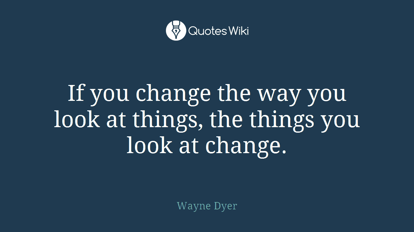 If you change the way you look at things, the things you look at change.