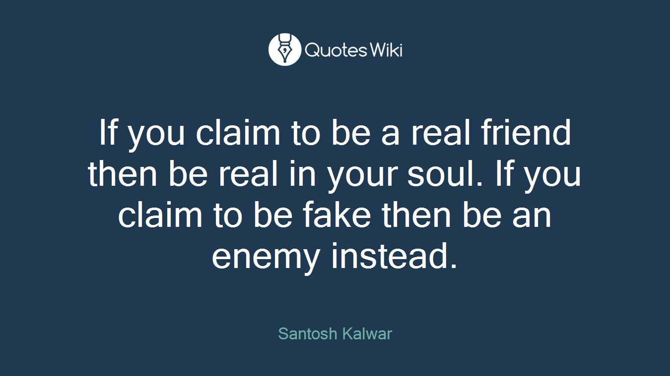 If you claim to be a real friend then be real in your soul. If you claim to be fake then be an enemy instead.
