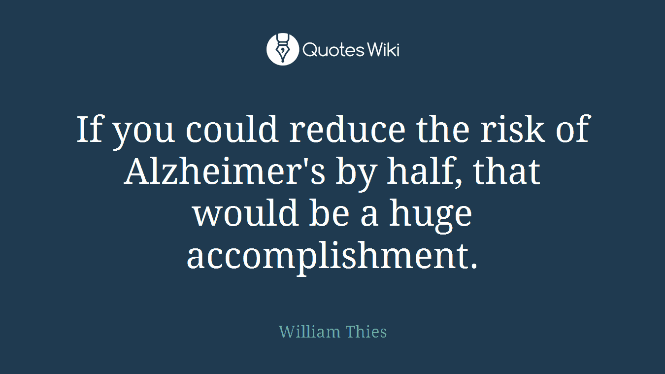 If you could reduce the risk of Alzheimer's by half, that would be a huge accomplishment.