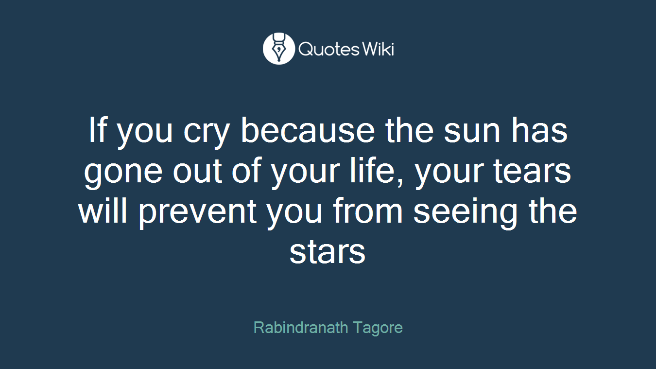 If you cry because the sun has gone out of your life, your tears will prevent you from seeing the stars
