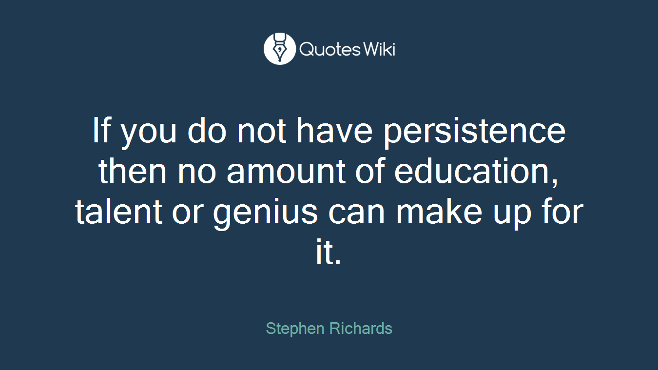 If you do not have persistence then no amount of education, talent or genius can make up for it.