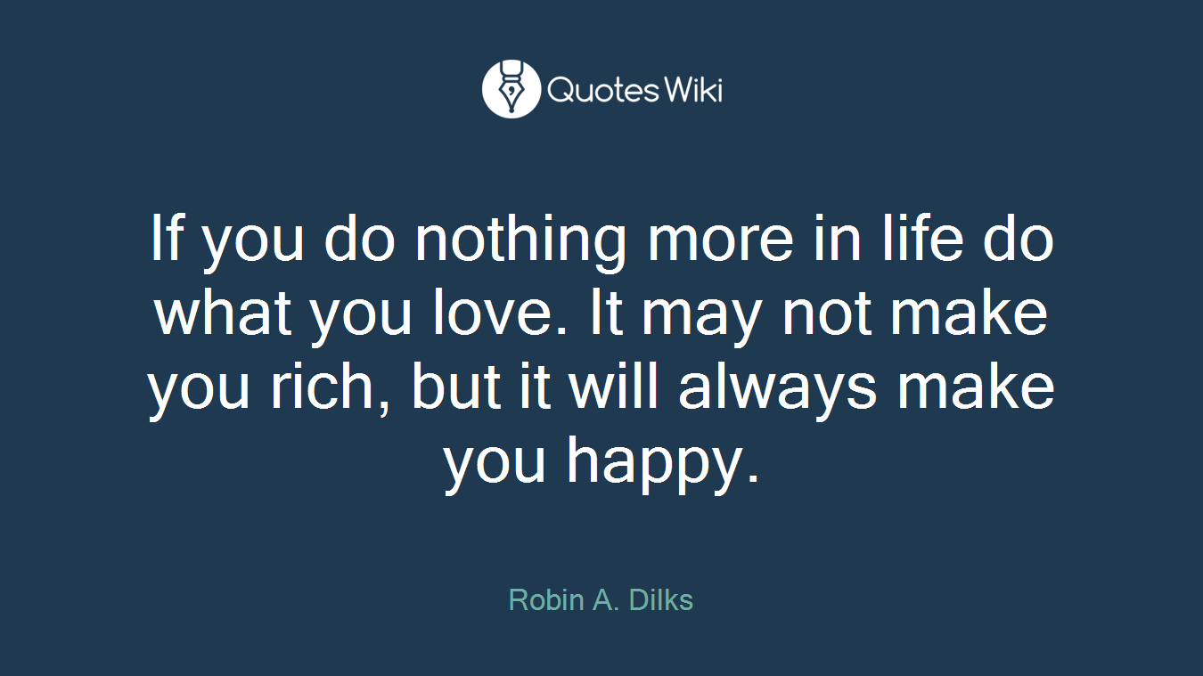 If you do nothing more in life do what you love. It may not make you rich, but it will always make you happy.