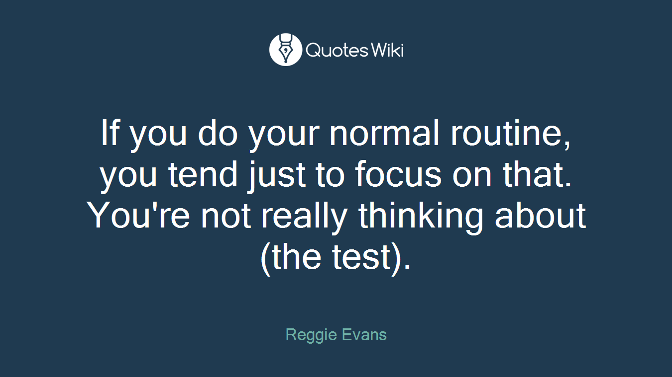 If you do your normal routine, you tend just to focus on that. You're not really thinking about (the test).