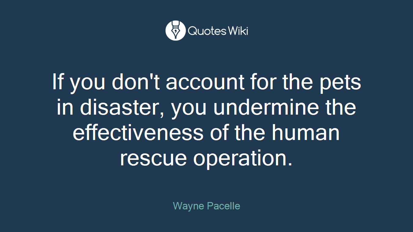 If you don't account for the pets in disaster, you undermine the effectiveness of the human rescue operation.