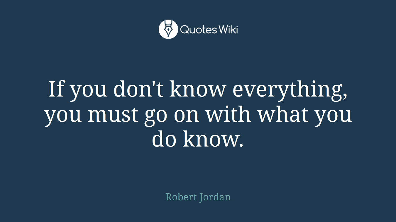 If you don't know everything, you must go on with what you do know.