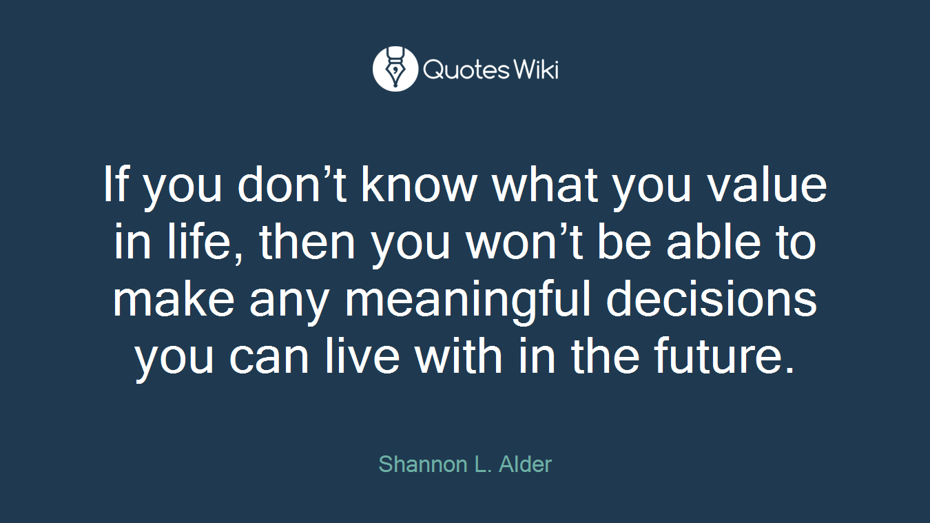 If you don’t know what you value in life, then you won’t be able to make any meaningful decisions you can live with in the future.