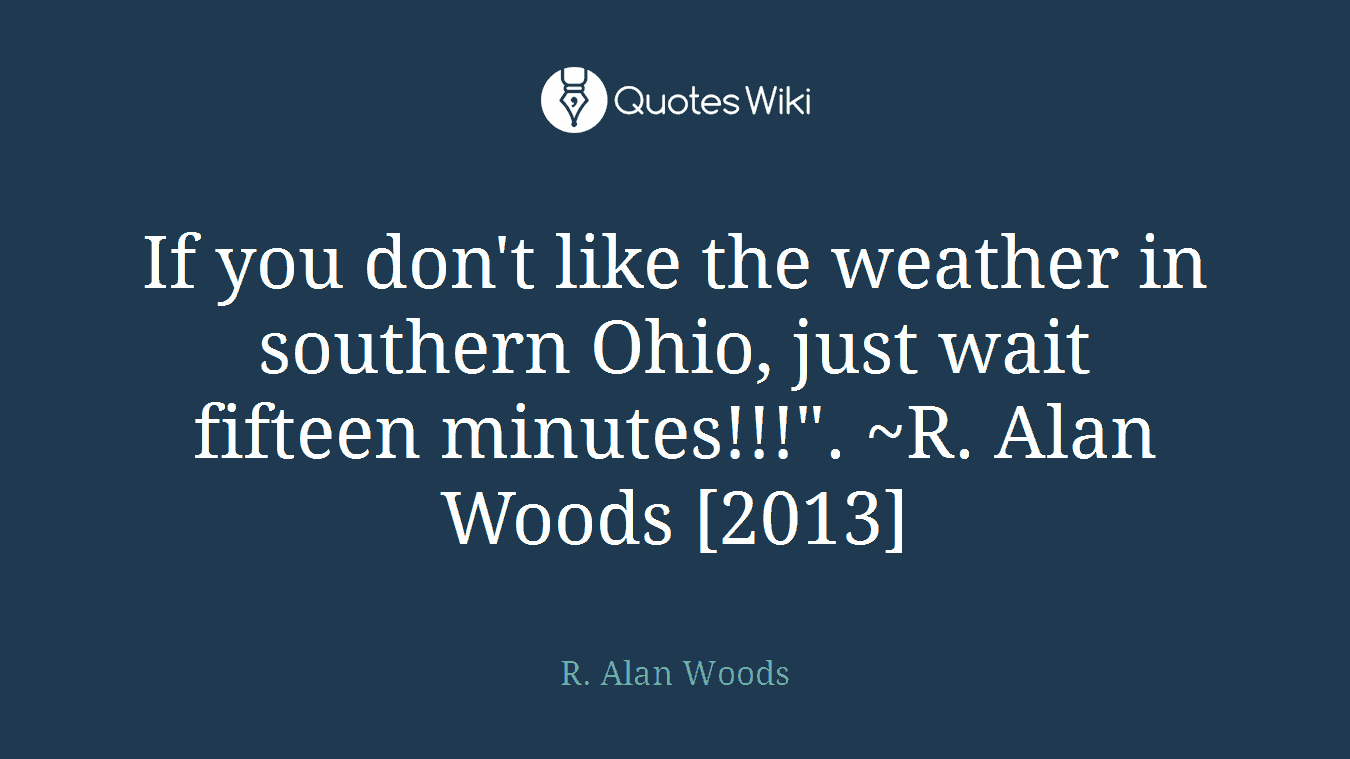 If you don't like the weather in southern Ohio, just wait fifteen minutes!!!". ~R. Alan Woods [2013]
