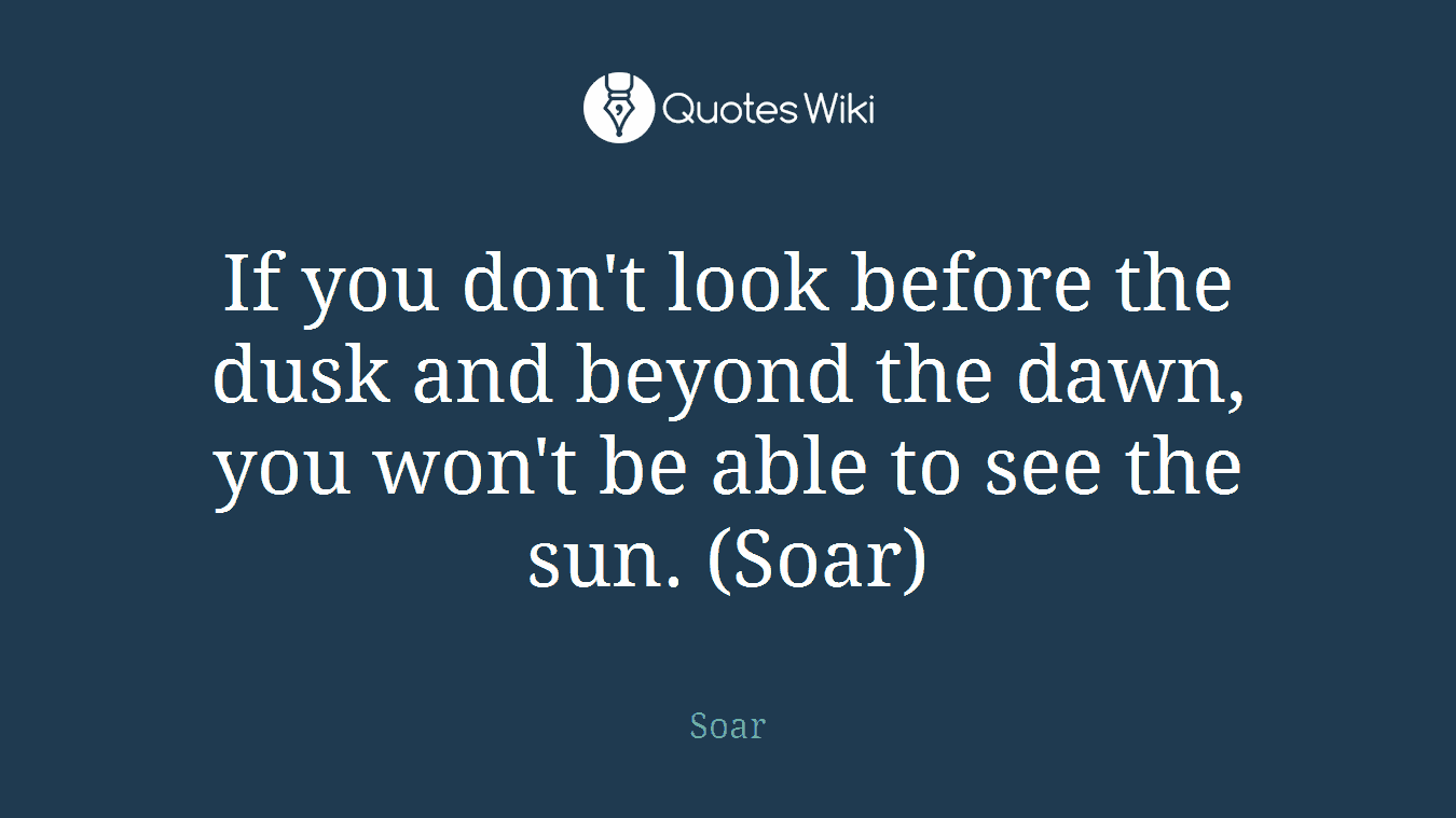 If you don't look before the dusk and beyond the dawn, you won't be able to see the sun. (Soar)