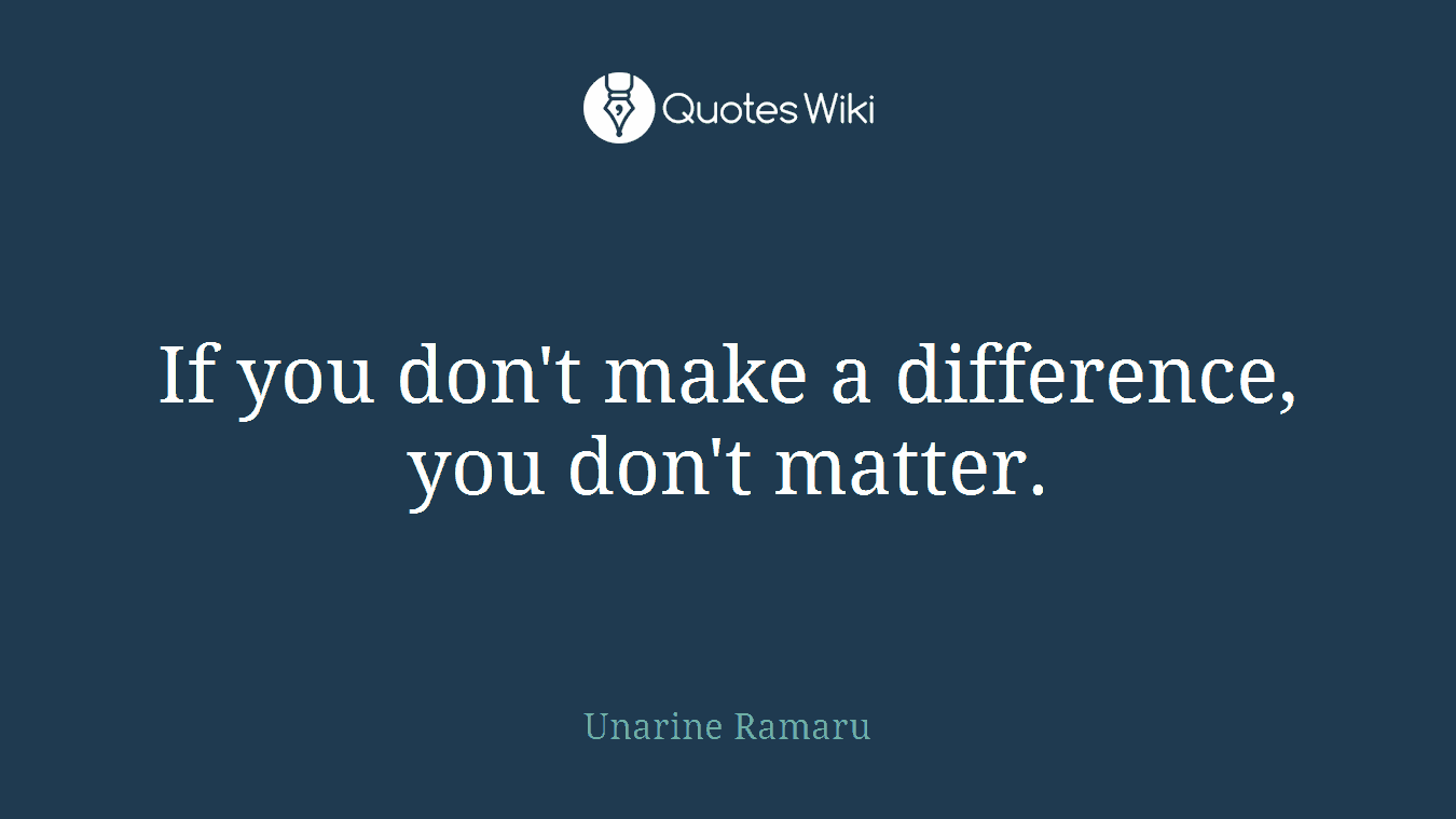 If you don't make a difference, you don't matter.