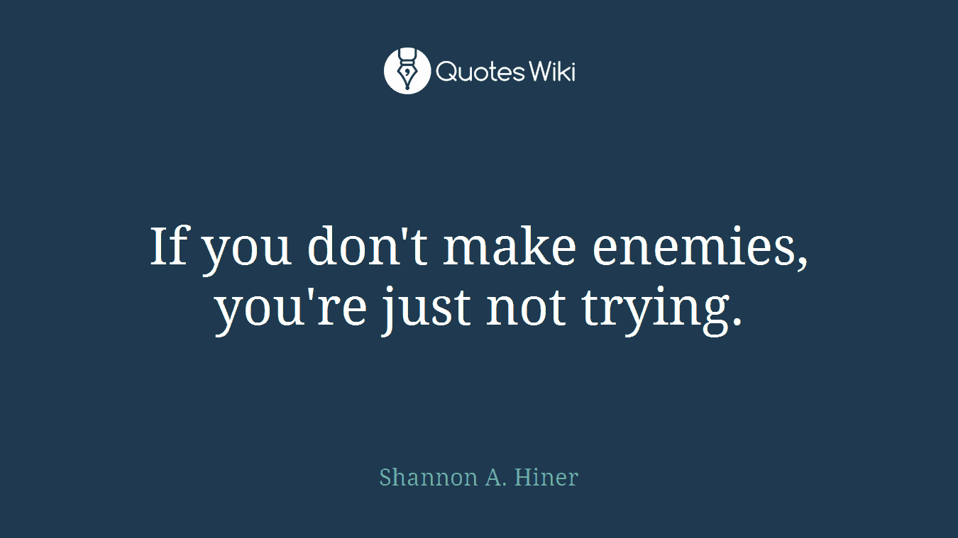 If you don't make enemies, you're just not trying.