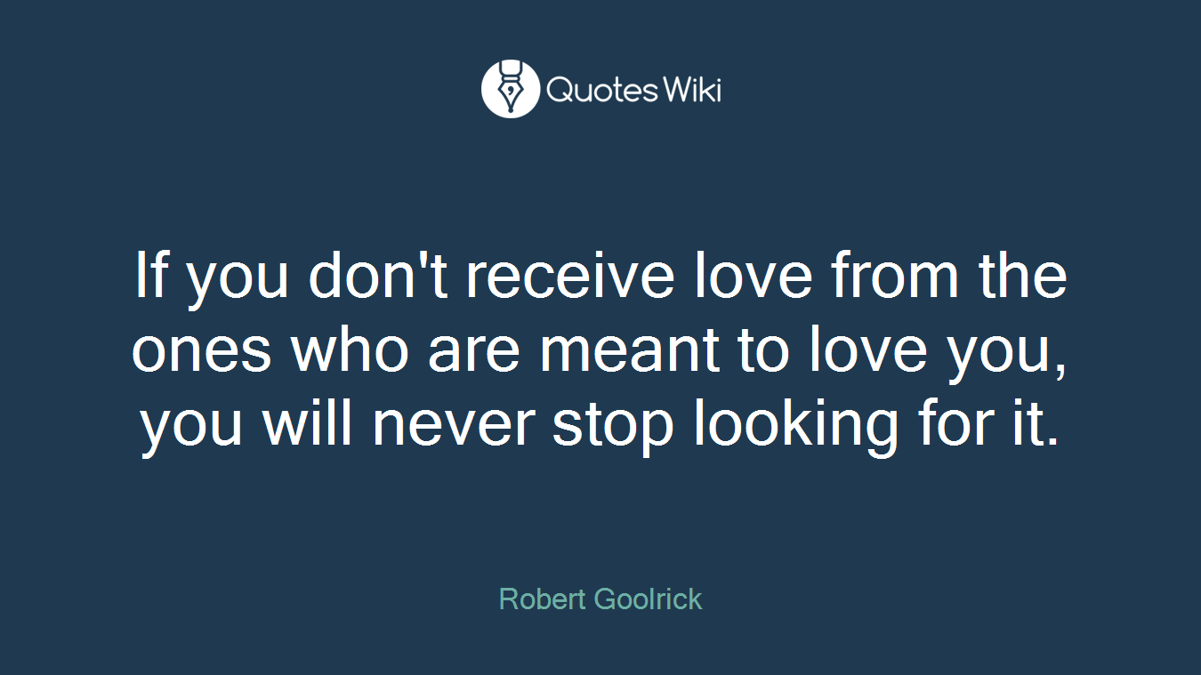 If you don't receive love from the ones who are meant to love you, you will never stop looking for it.