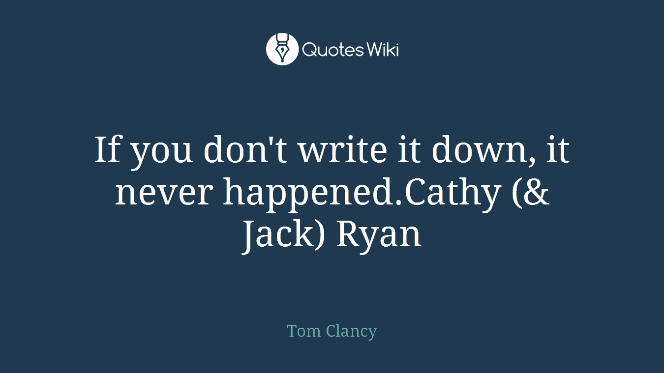 If you don't write it down, it never happened.Cathy (& Jack) Ryan