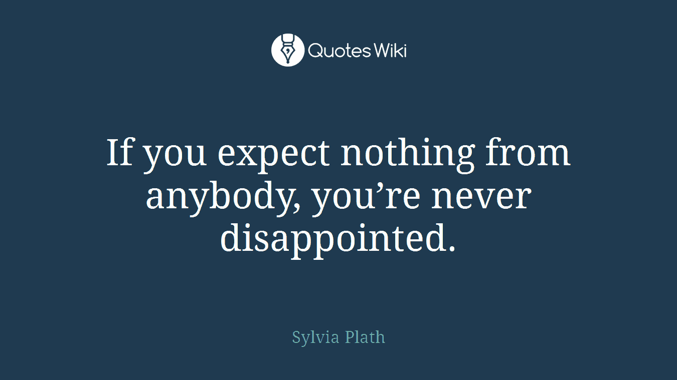 If you expect nothing from anybody, you’re never disappointed.