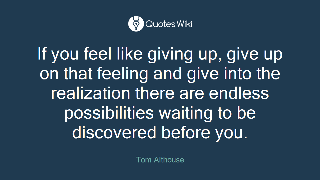 If you feel like giving up, give up on that feeling and give into the realization there are endless possibilities waiting to be discovered before you.