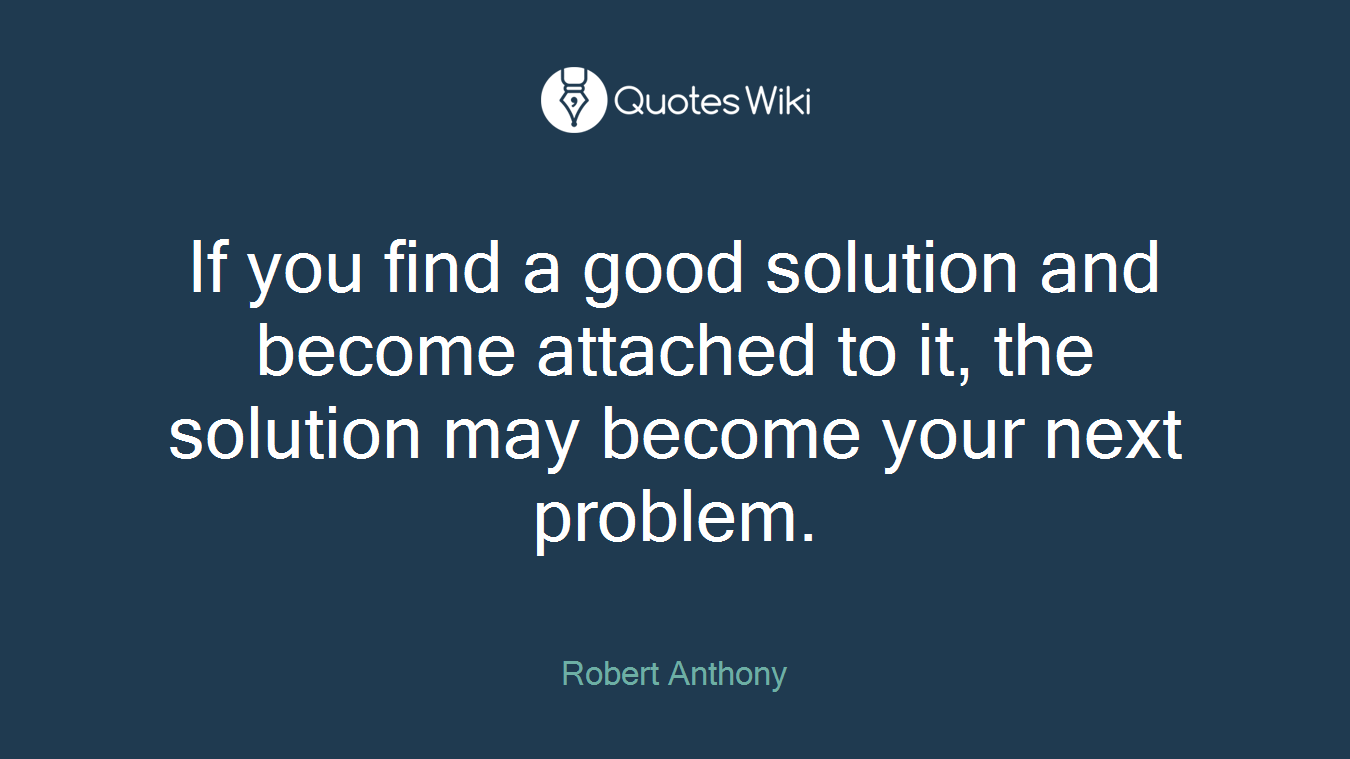 If you find a good solution and become attached to it, the solution may become your next problem.