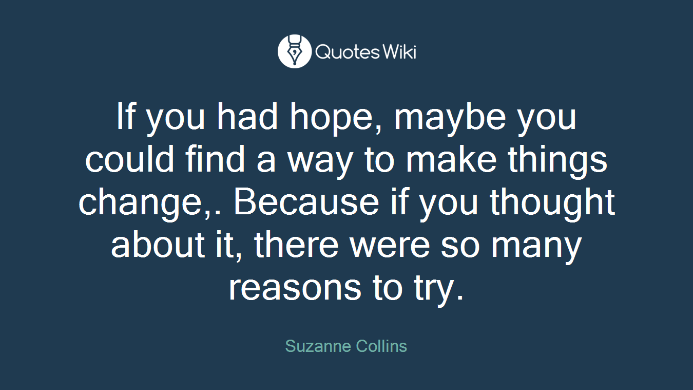 If you had hope, maybe you could find a way to make things change,. Because if you thought about it, there were so many reasons to try.