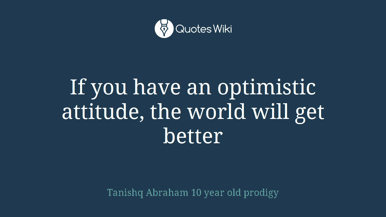 If you have an optimistic attitude, the world will get better