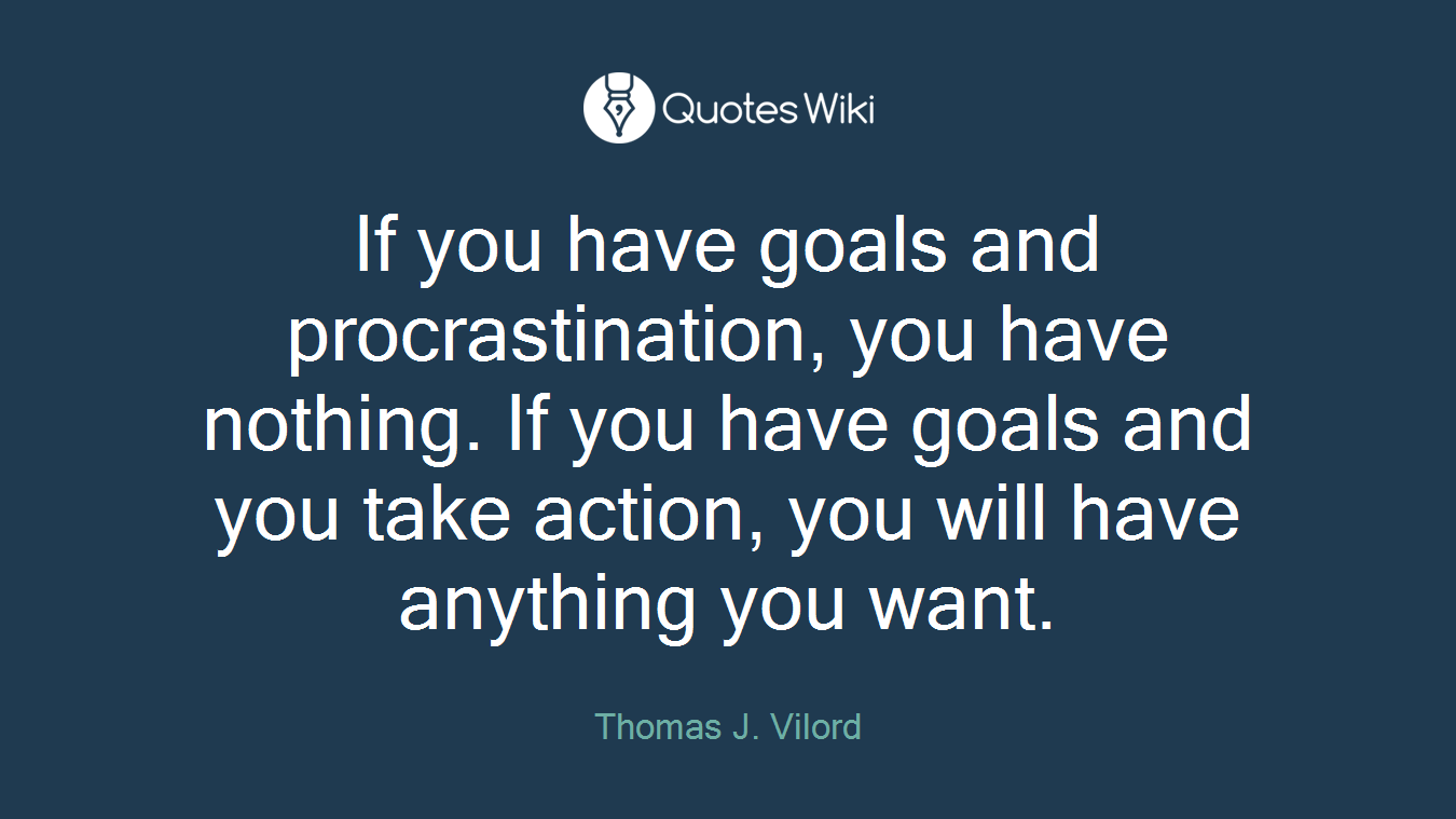 If you have goals and procrastination, you have nothing. If you have goals and you take action, you will have anything you want.