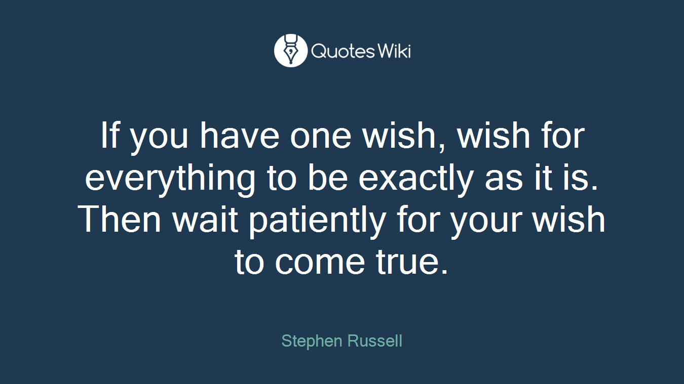 If you have one wish, wish for everything to be exactly as it is. Then wait patiently for your wish to come true.