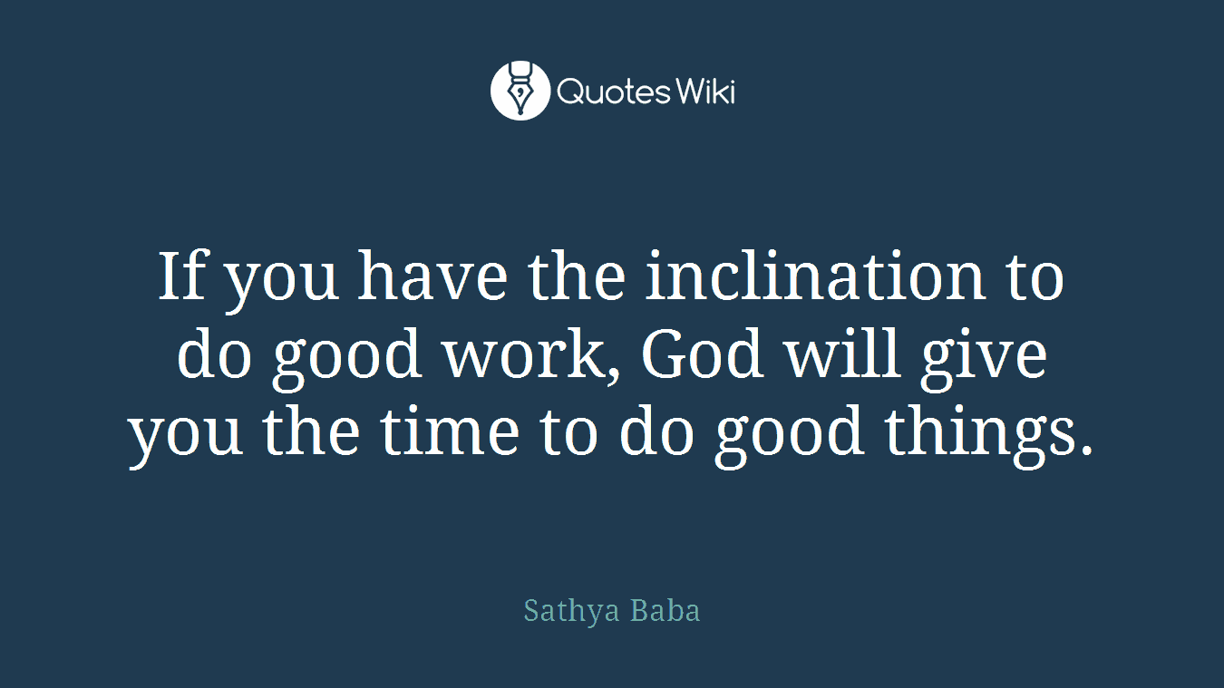 If you have the inclination to do good work, God will give you the time to do good things.