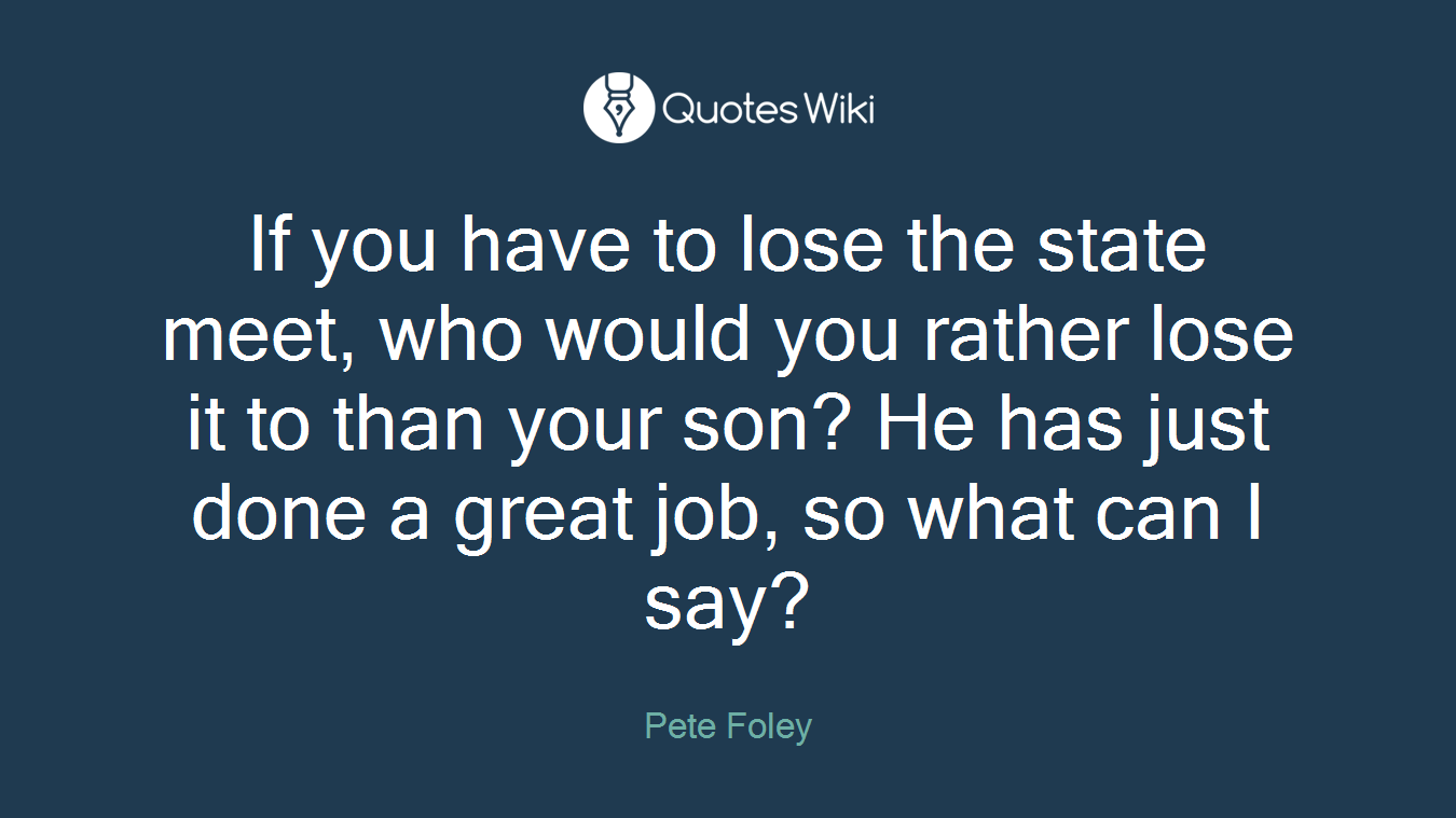 If you have to lose the state meet, who would you rather lose it to than your son? He has just done a great job, so what can I say?