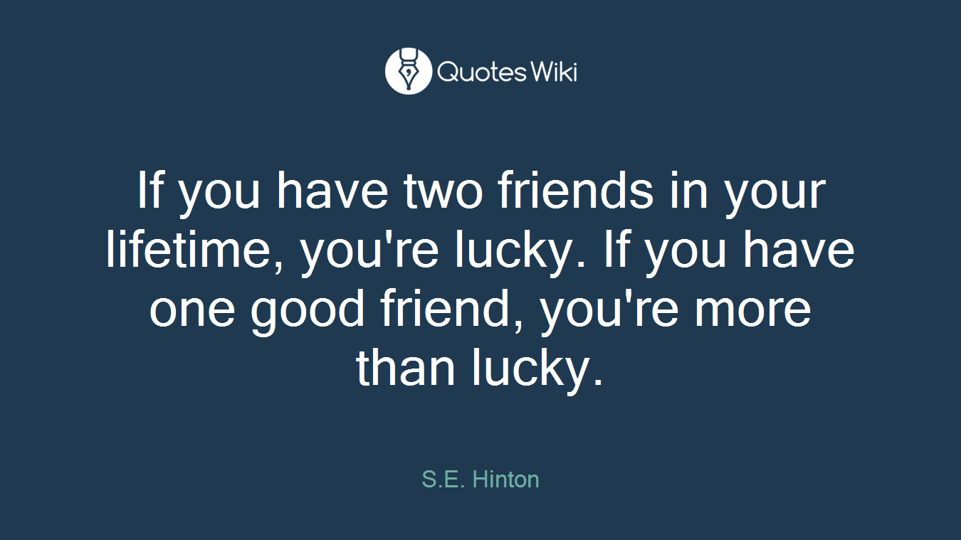 If you have two friends in your lifetime, you're lucky. If you have one good friend, you're more than lucky.