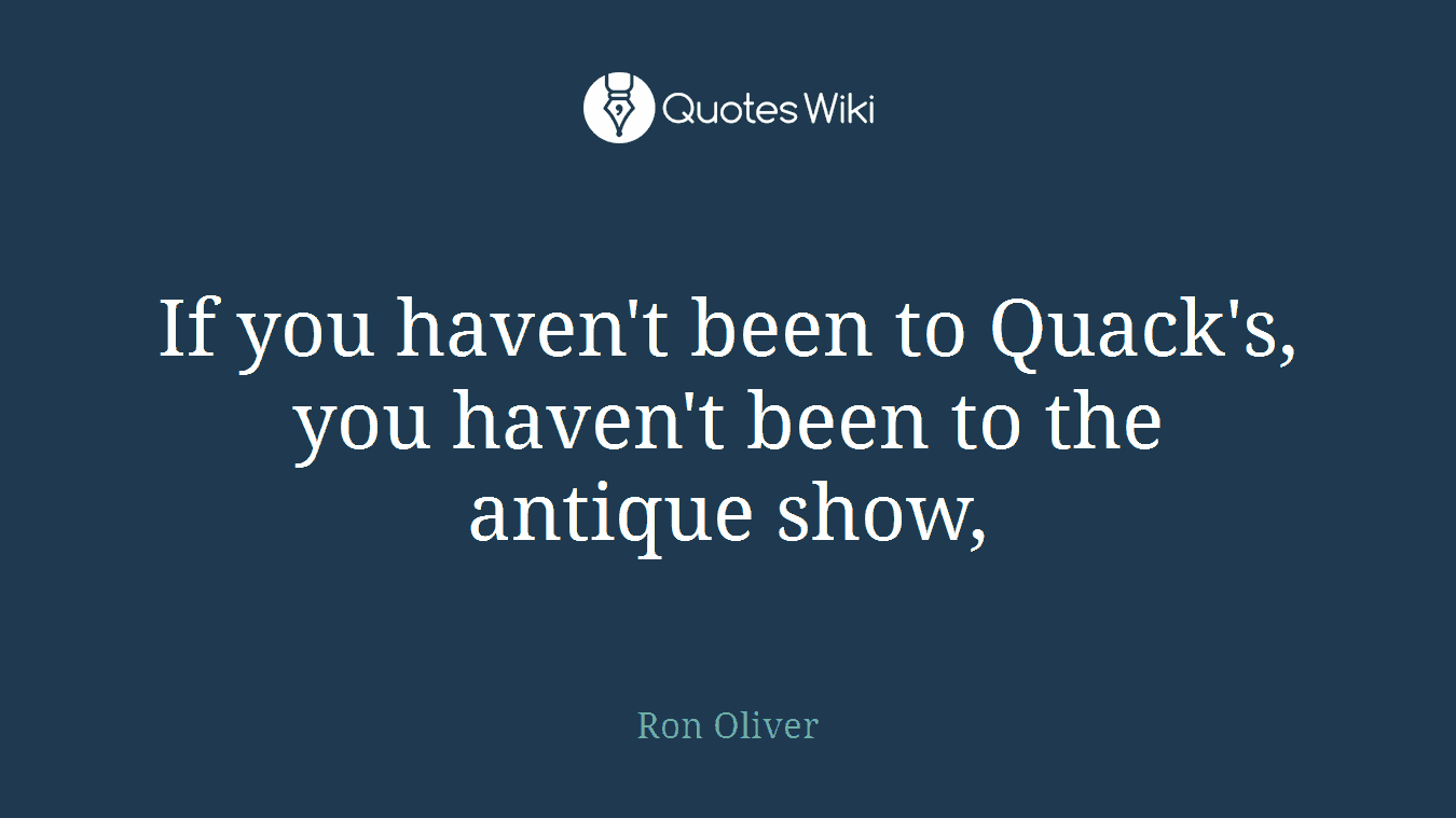If you haven't been to Quack's, you haven't been to the antique show,