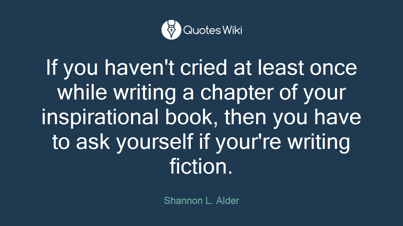 If you haven't cried at least once while writing a chapter of your inspirational book, then you have to ask yourself if your're writing fiction.