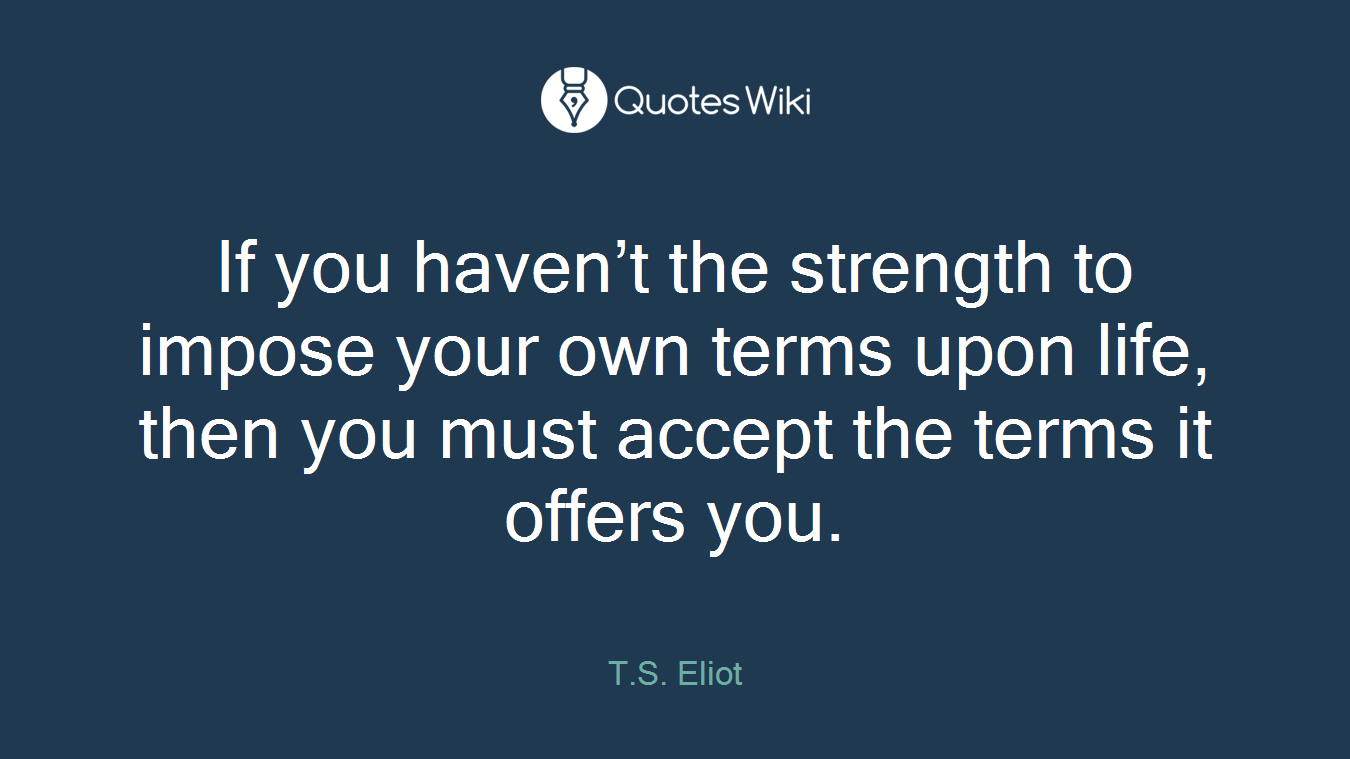 If you haven’t the strength to impose your own terms upon life, then you must accept the terms it offers you.