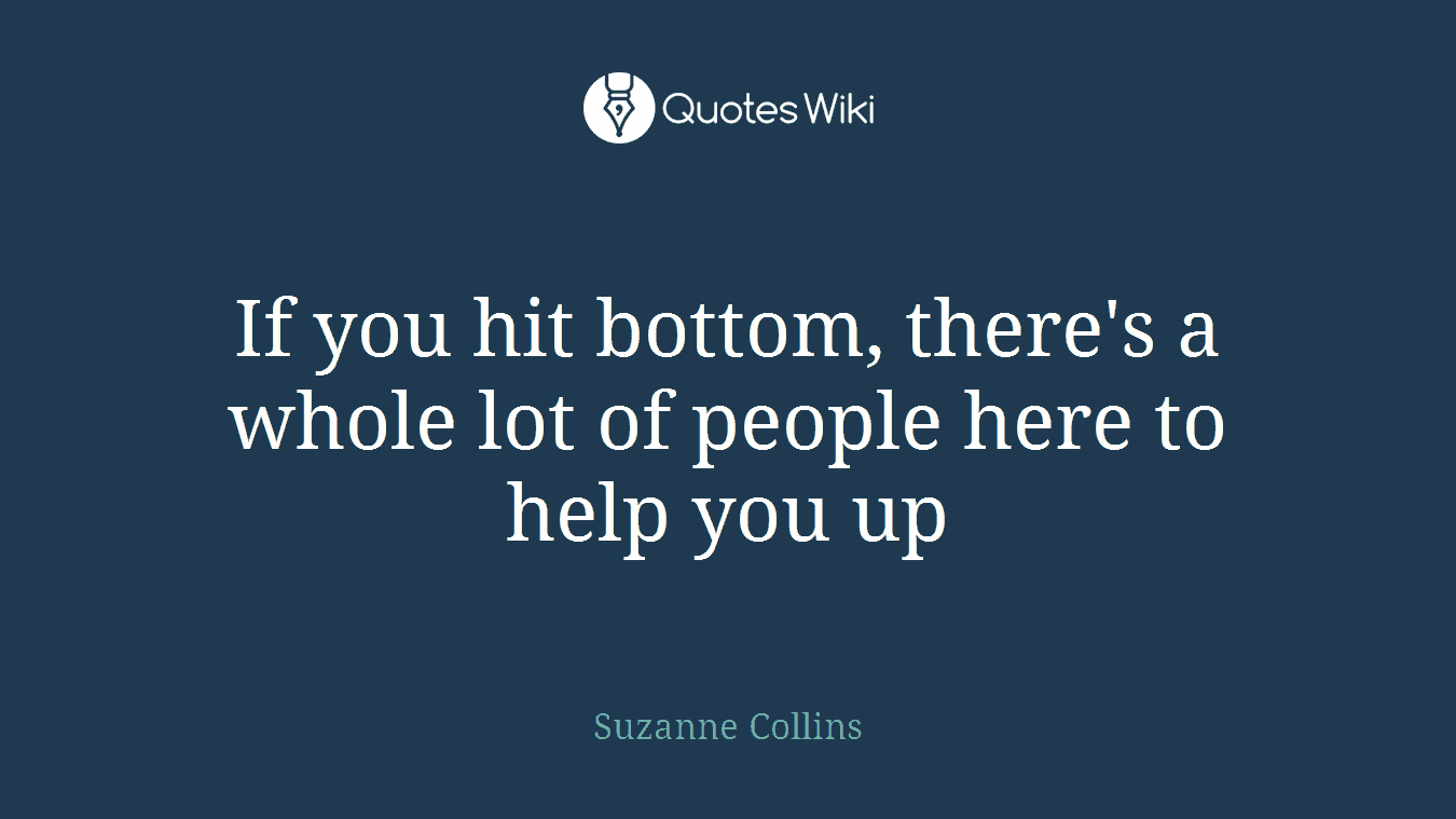 If you hit bottom, there's a whole lot of people here to help you up