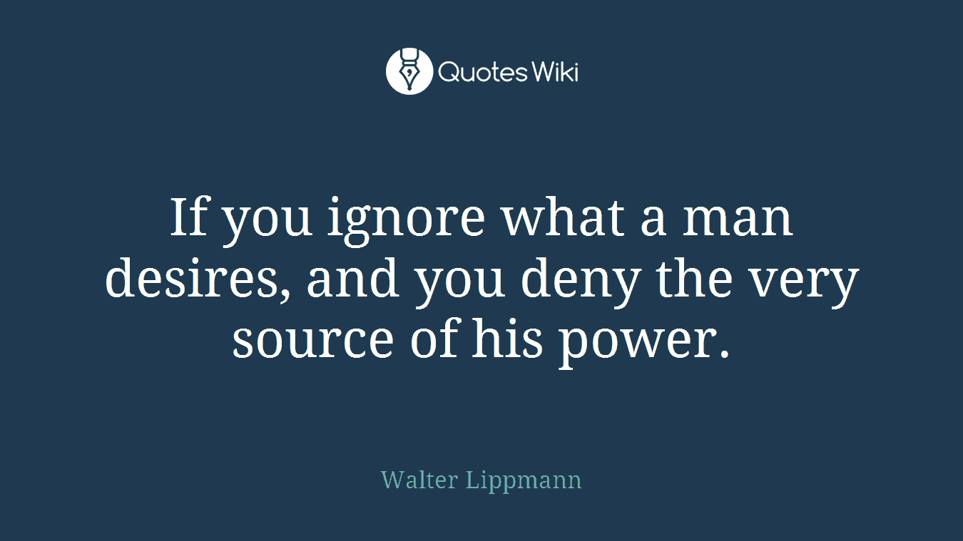 If you ignore what a man desires, and you deny the very source of his power.