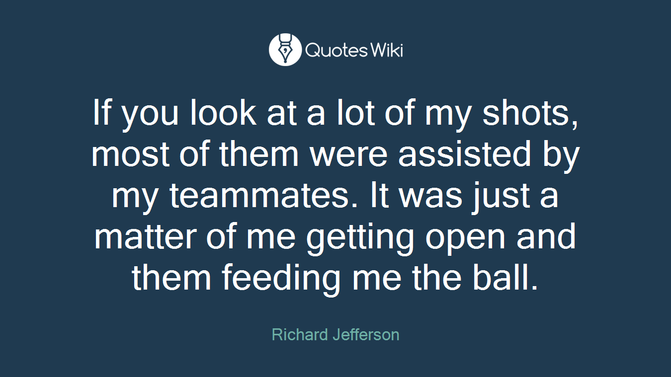 If you look at a lot of my shots, most of them were assisted by my teammates. It was just a matter of me getting open and them feeding me the ball.