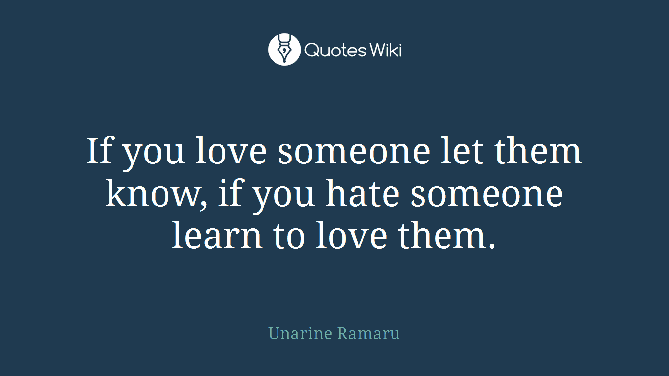 If you love someone let them know, if you hate someone learn to love them.
