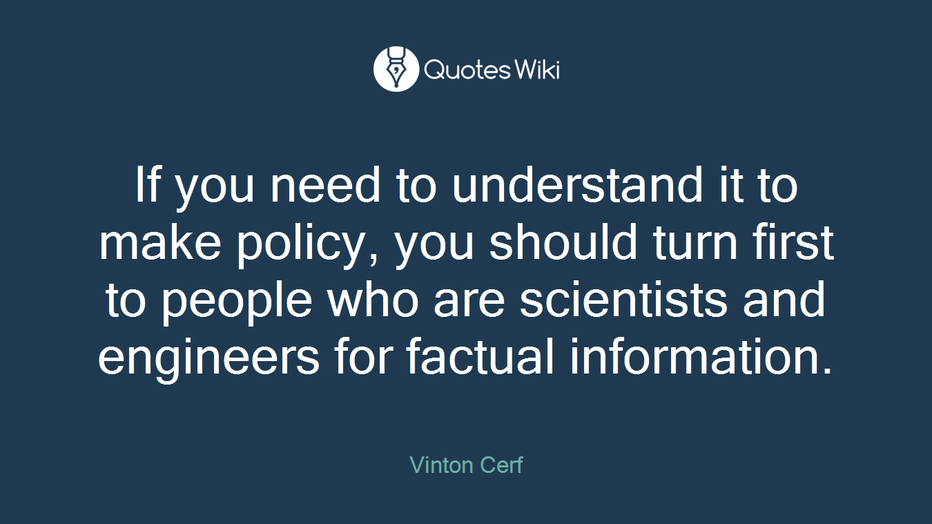 If you need to understand it to make policy, you should turn first to people who are scientists and engineers for factual information.