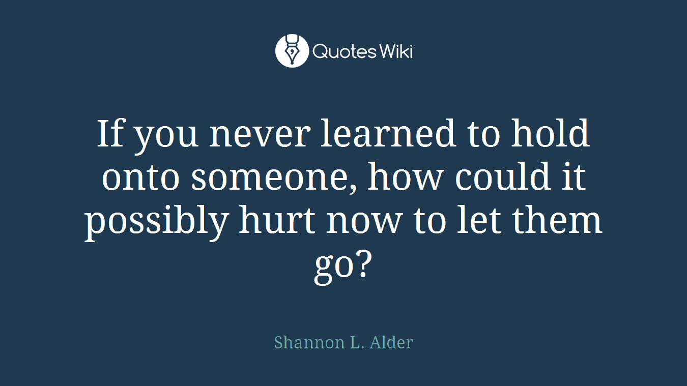 If you never learned to hold onto someone, how could it possibly hurt now to let them go?