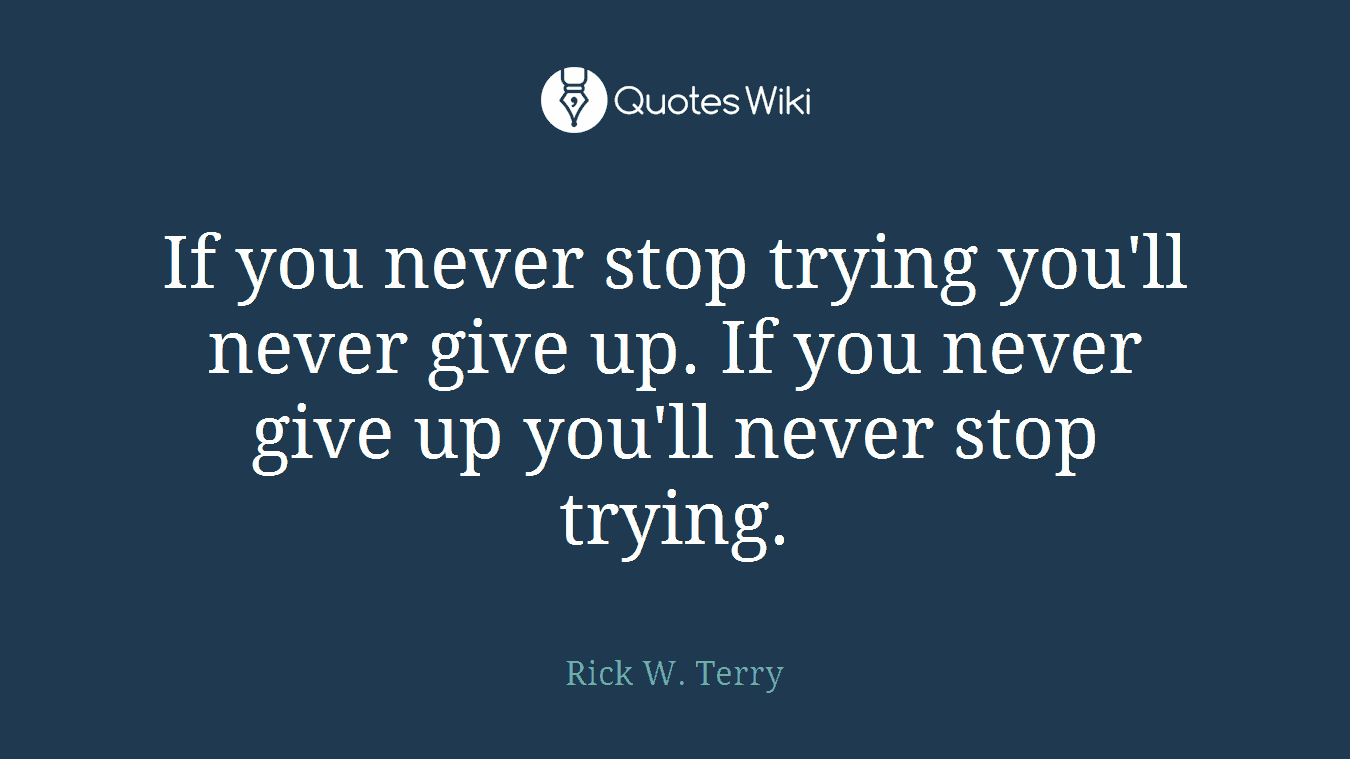 If you never stop trying you'll never give up. If you never give up you'll never stop trying.