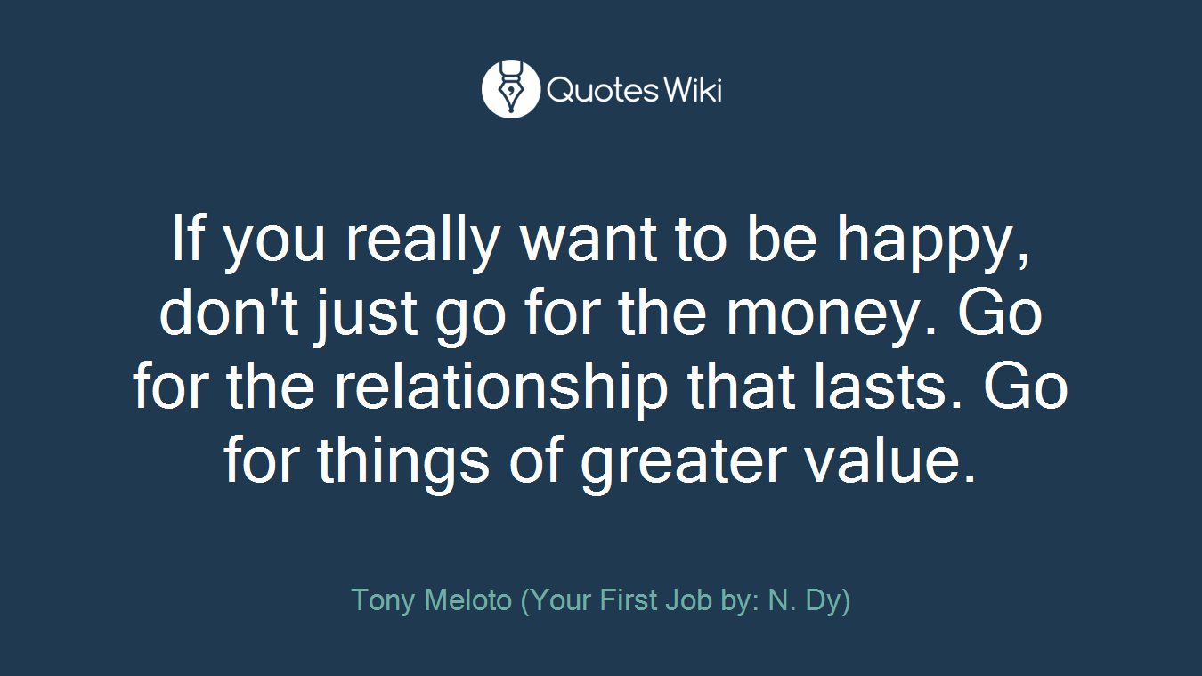 If you really want to be happy, don't just go for the money. Go for the relationship that lasts. Go for things of greater value.