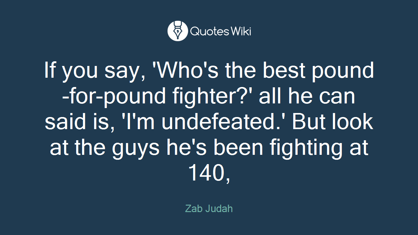 If you say, 'Who's the best pound-for-pound fighter?' all he can said is, 'I'm undefeated.' But look at the guys he's been fighting at 140,