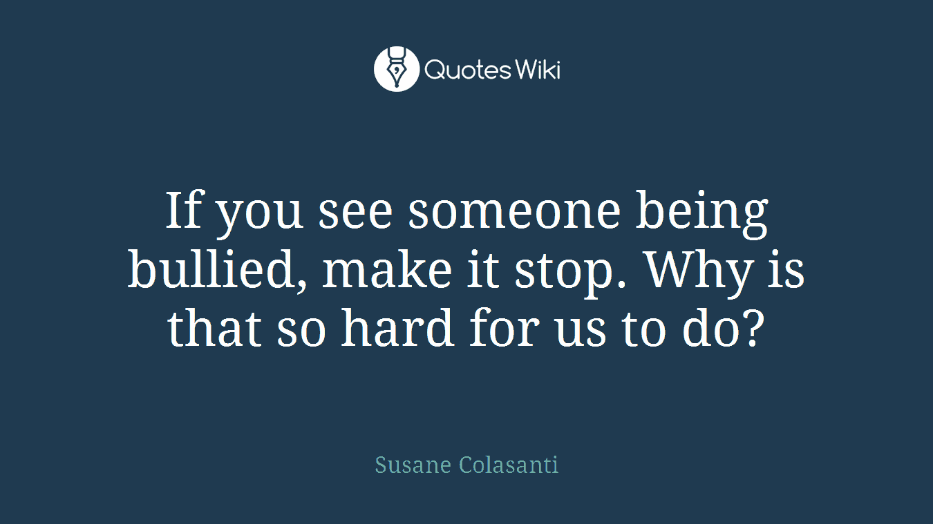 If you see someone being bullied, make it stop. Why is that so hard for us to do?
