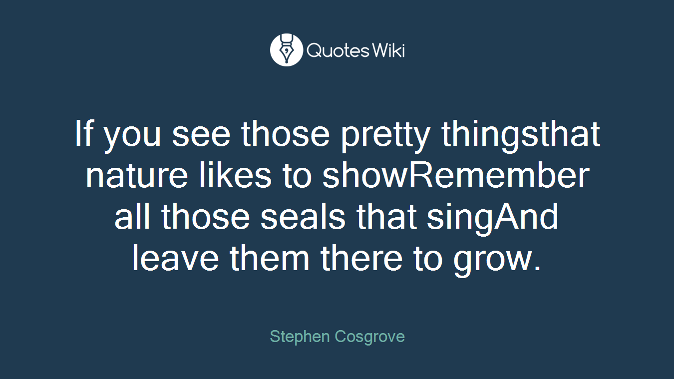 If you see those pretty thingsthat nature likes to showRemember all those seals that singAnd leave them there to grow.